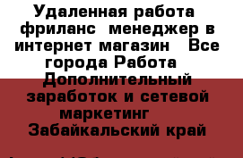 Удаленная работа, фриланс, менеджер в интернет-магазин - Все города Работа » Дополнительный заработок и сетевой маркетинг   . Забайкальский край